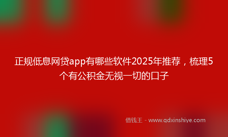 正规低息网贷app有哪些软件2025年推荐，梳理5个有公积金无视一切的口子