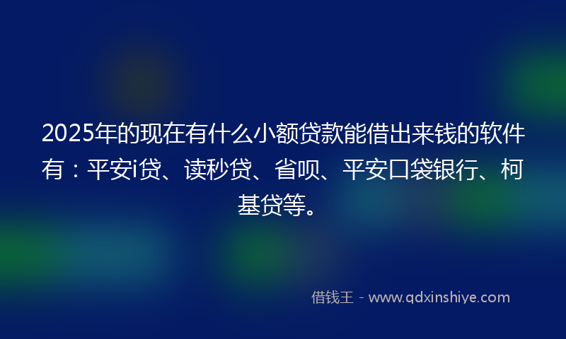 2025年的现在有什么小额贷款能借出来钱的软件有：平安i贷、读秒贷、省呗、平安口袋银行、柯基贷等。