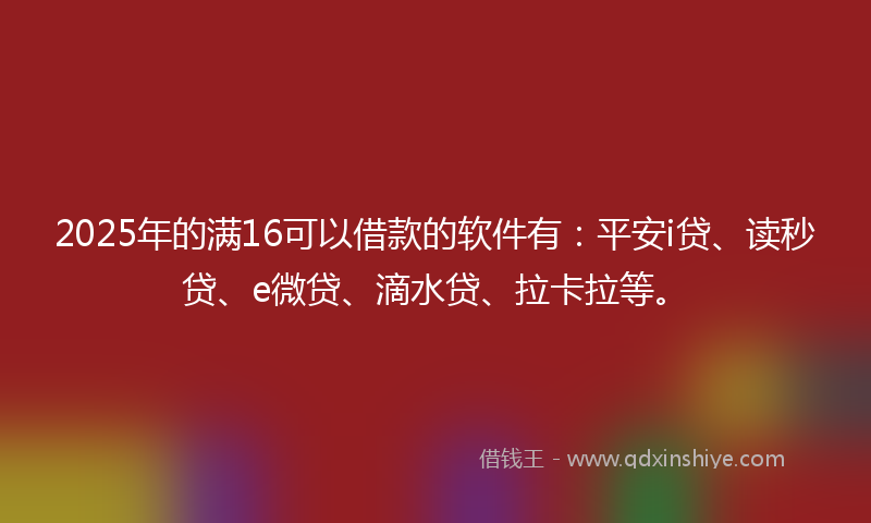 2025年的满16可以借款的软件有：平安i贷、读秒贷、e微贷、滴水贷、拉卡拉等。