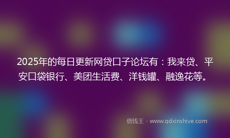 2025年的每日更新网贷口子论坛有：我来贷、平安口袋银行、美团生活费、洋钱罐、融逸花等。