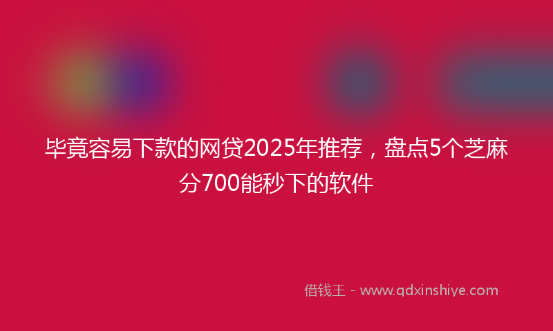 毕竟容易下款的网贷2025年推荐，盘点5个芝麻分700能秒下的软件
