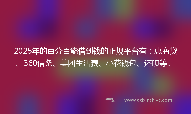 2025年的百分百能借到钱的正规平台有：惠商贷、360借条、美团生活费、小花钱包、还呗等。