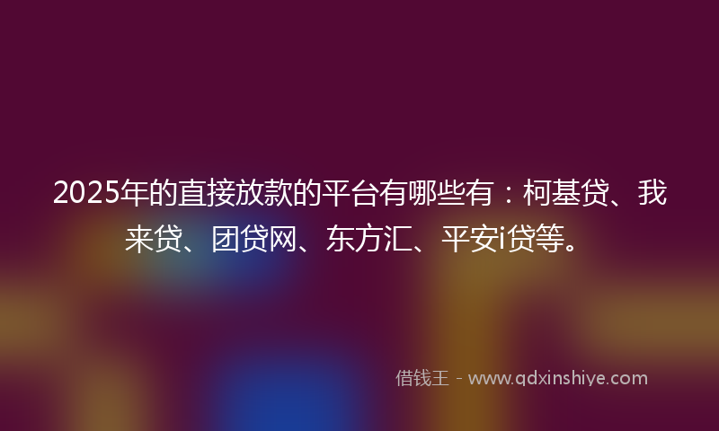 2025年的直接放款的平台有哪些有：柯基贷、我来贷、团贷网、东方汇、平安i贷等。