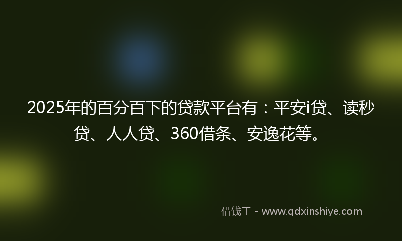 2025年的百分百下的贷款平台有：平安i贷、读秒贷、人人贷、360借条、安逸花等。