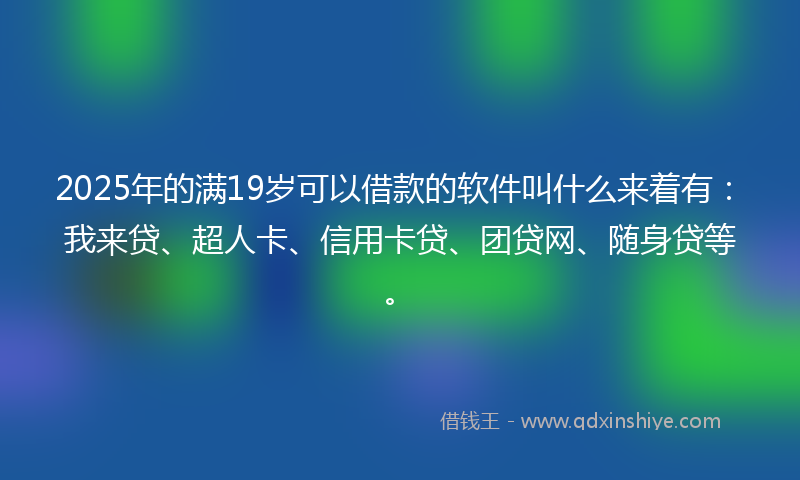 2025年的满19岁可以借款的软件叫什么来着有：我来贷、超人卡、信用卡贷、团贷网、随身贷等。