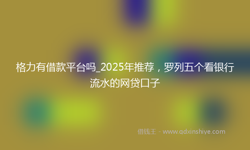 格力有借款平台吗_2025年推荐，罗列五个看银行流水的网贷口子