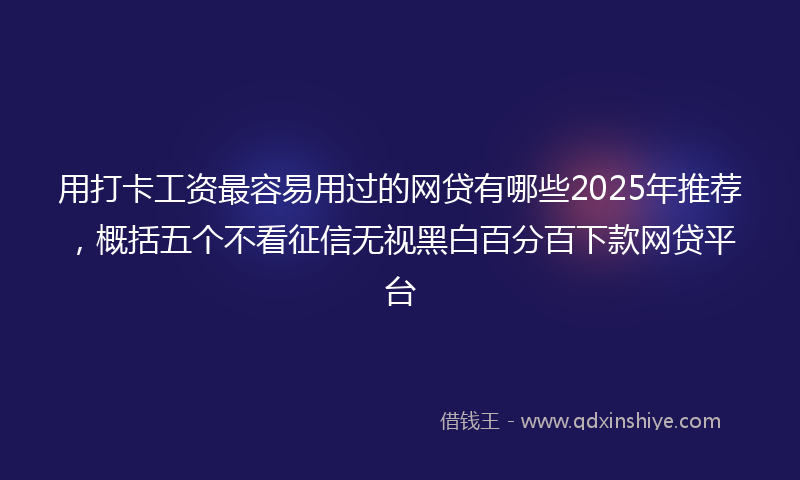 用打卡工资最容易用过的网贷有哪些2025年推荐，概括五个不看征信无视黑白百分百下款网贷平台