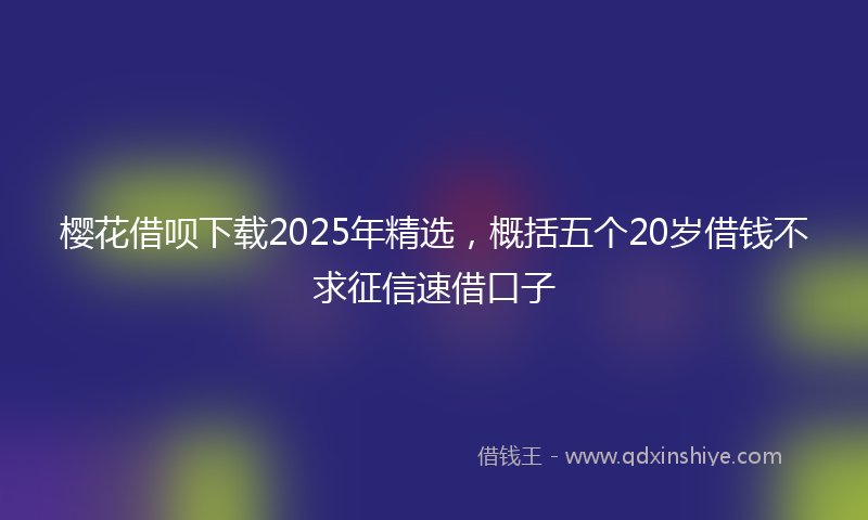 樱花借呗下载2025年精选，概括五个20岁借钱不求征信速借口子