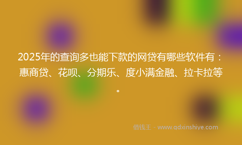 2025年的查询多也能下款的网贷有哪些软件有：惠商贷、花呗、分期乐、度小满金融、拉卡拉等。