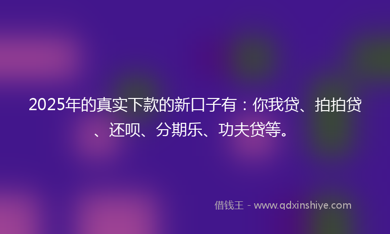 2025年的真实下款的新口子有：你我贷、拍拍贷、还呗、分期乐、功夫贷等。