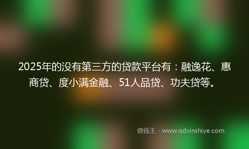 2025年的没有第三方的贷款平台有：融逸花、惠商贷、度小满金融、51人品贷、功夫贷等。