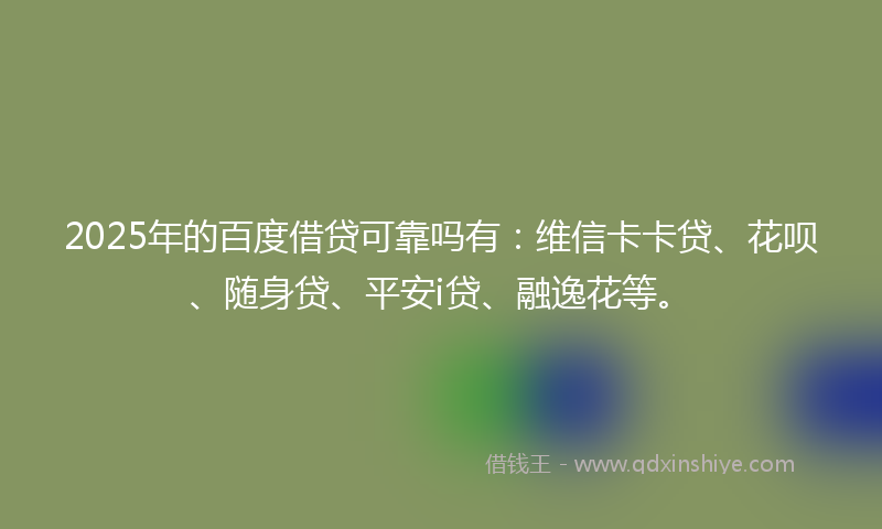 2025年的百度借贷可靠吗有：维信卡卡贷、花呗、随身贷、平安i贷、融逸花等。