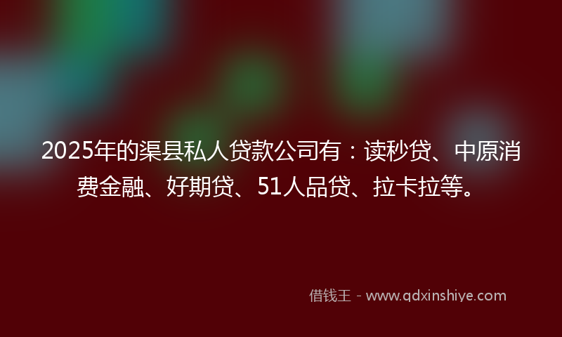 2025年的渠县私人贷款公司有：读秒贷、中原消费金融、好期贷、51人品贷、拉卡拉等。