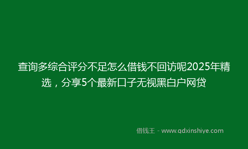 查询多综合评分不足怎么借钱不回访呢2025年精选，分享5个最新口子无视黑白户网贷
