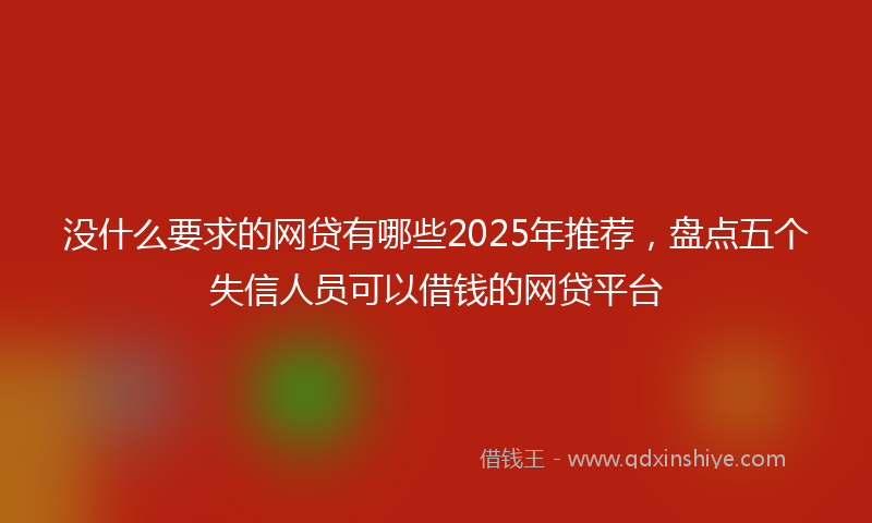 没什么要求的网贷有哪些2025年推荐，盘点五个失信人员可以借钱的网贷平台