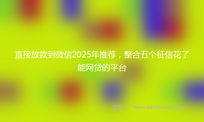 直接放款到微信2025年推荐，整合五个征信花了能网贷的平台