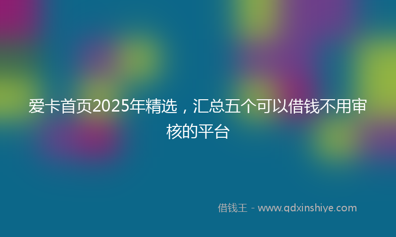 爱卡首页2025年精选，汇总五个可以借钱不用审核的平台
