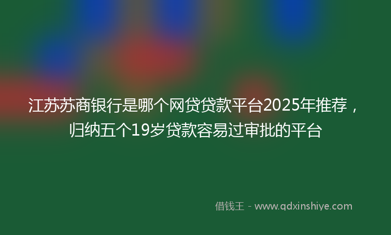 江苏苏商银行是哪个网贷贷款平台2025年推荐，归纳五个19岁贷款容易过审批的平台