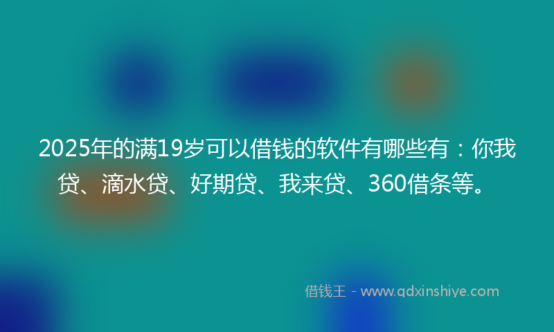 2025年的满19岁可以借钱的软件有哪些有：你我贷、滴水贷、好期贷、我来贷、360借条等。