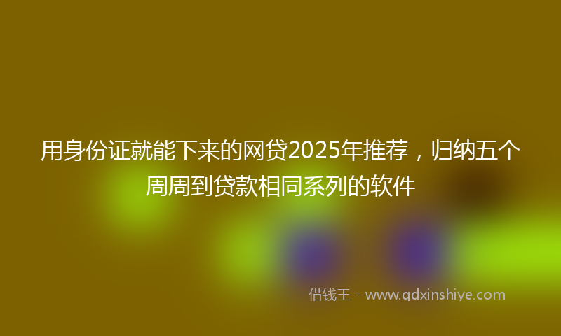 用身份证就能下来的网贷2025年推荐，归纳五个周周到贷款相同系列的软件