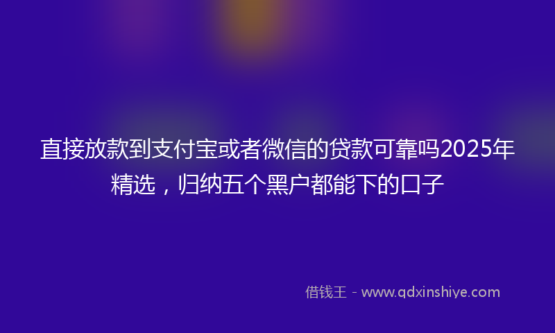 直接放款到支付宝或者微信的贷款可靠吗2025年精选，归纳五个黑户都能下的口子