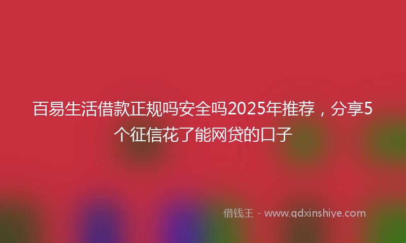 百易生活借款正规吗安全吗2025年推荐，分享5个征信花了能网贷的口子