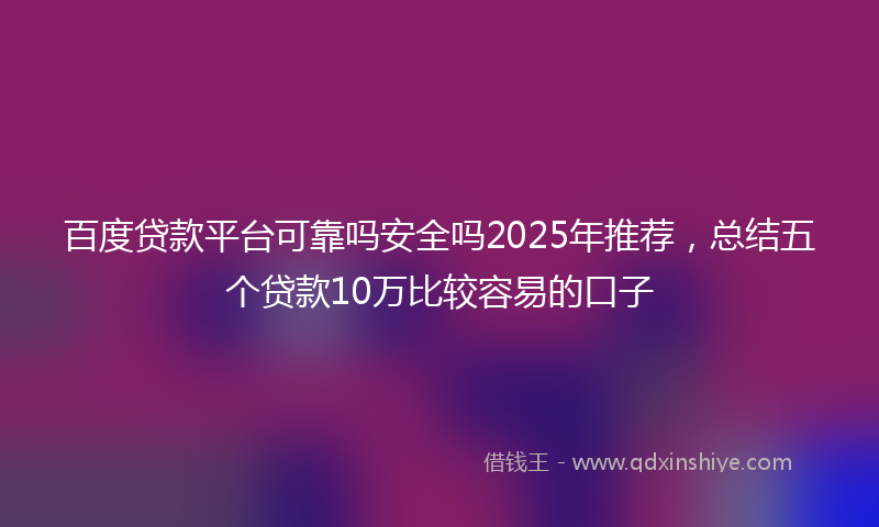 百度贷款平台可靠吗安全吗2025年推荐，总结五个贷款10万比较容易的口子