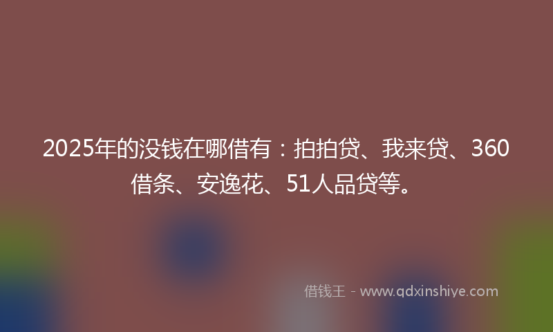 2025年的没钱在哪借有：拍拍贷、我来贷、360借条、安逸花、51人品贷等。