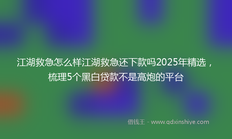 江湖救急怎么样江湖救急还下款吗2025年精选，梳理5个黑白贷款不是高炮的平台