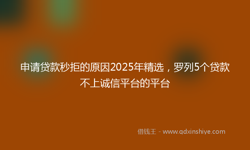 申请贷款秒拒的原因2025年精选，罗列5个贷款不上诚信平台的平台