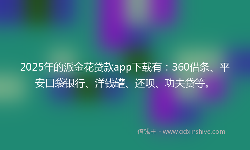 2025年的派金花贷款app下载有：360借条、平安口袋银行、洋钱罐、还呗、功夫贷等。