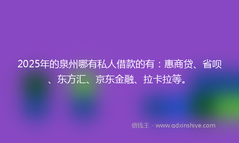 2025年的泉州哪有私人借款的有：惠商贷、省呗、东方汇、京东金融、拉卡拉等。