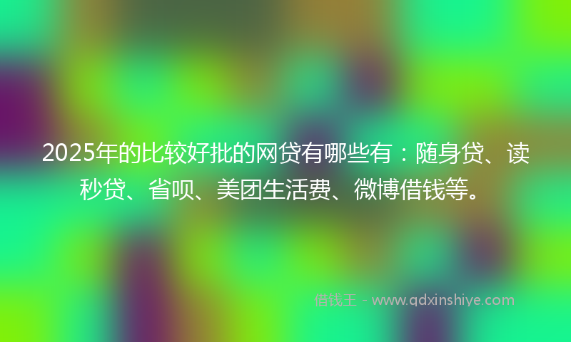 2025年的比较好批的网贷有哪些有：随身贷、读秒贷、省呗、美团生活费、微博借钱等。
