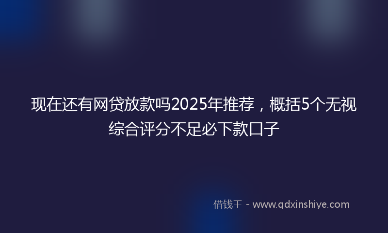 现在还有网贷放款吗2025年推荐，概括5个无视综合评分不足必下款口子