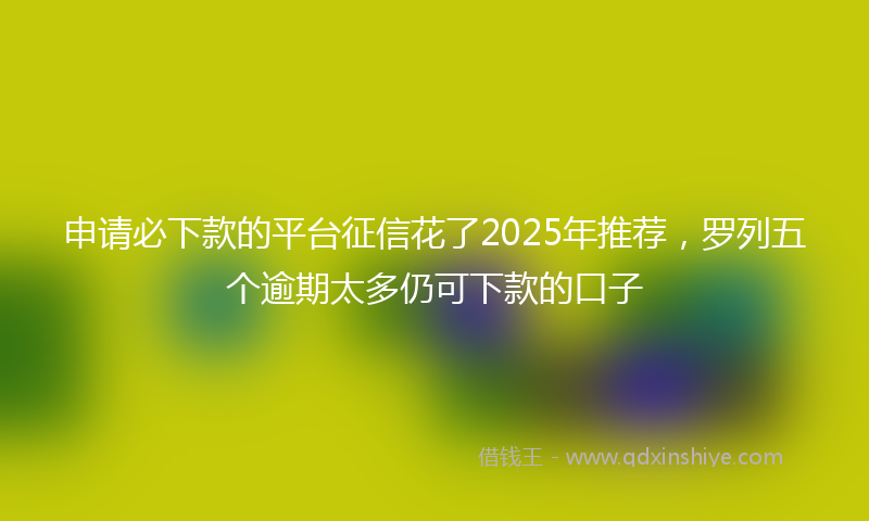申请必下款的平台征信花了2025年推荐，罗列五个逾期太多仍可下款的口子