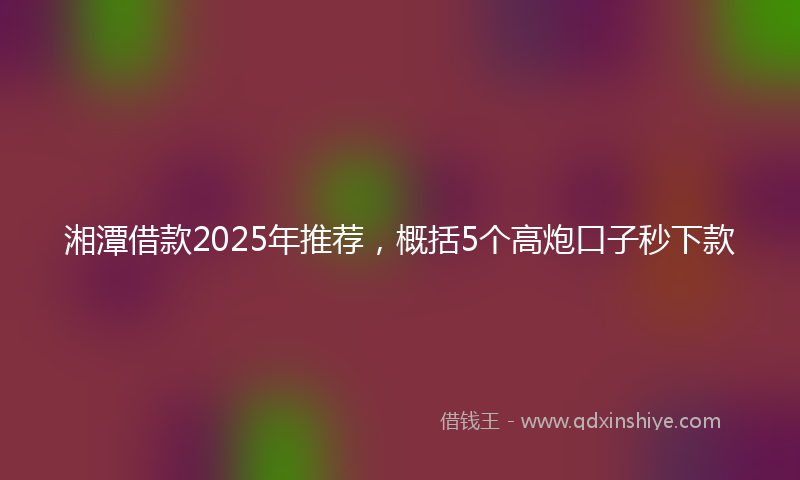 湘潭借款2025年推荐，概括5个高炮口子秒下款