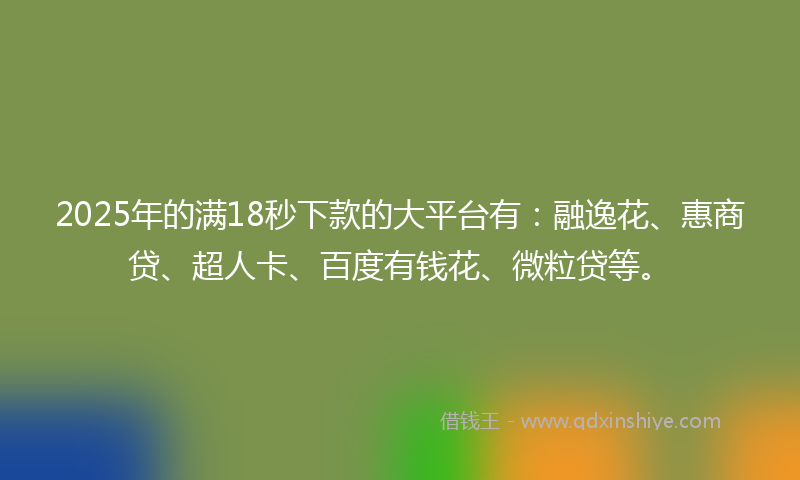 2025年的满18秒下款的大平台有：融逸花、惠商贷、超人卡、百度有钱花、微粒贷等。
