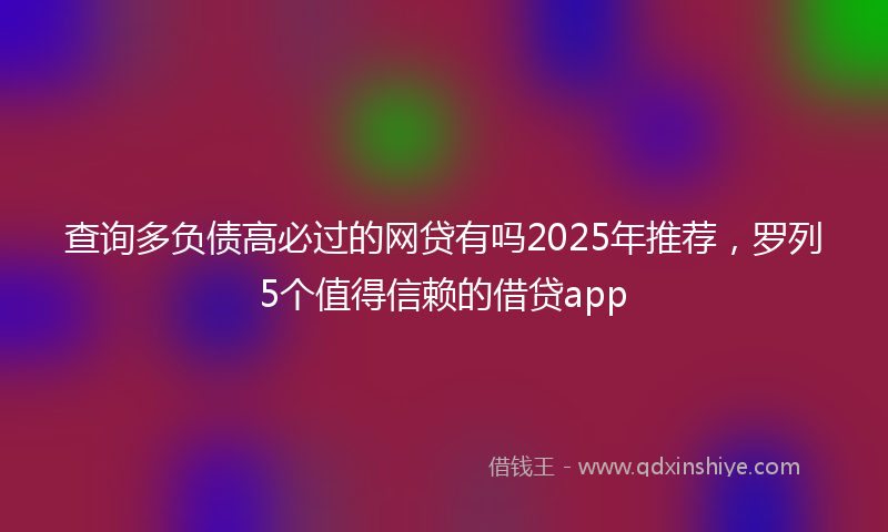 查询多负债高必过的网贷有吗2025年推荐，罗列5个值得信赖的借贷app