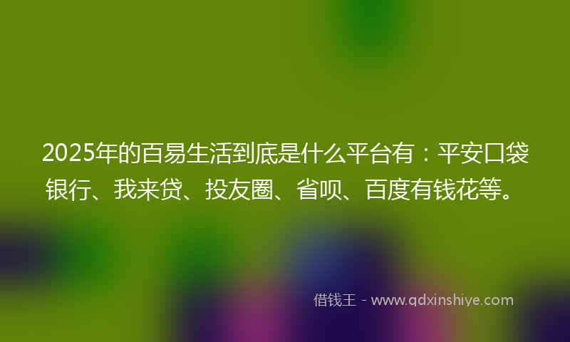 2025年的百易生活到底是什么平台有：平安口袋银行、我来贷、投友圈、省呗、百度有钱花等。