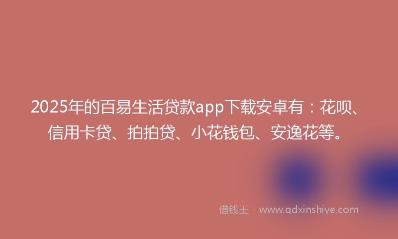 2025年的百易生活贷款app下载安卓有：花呗、信用卡贷、拍拍贷、小花钱包、安逸花等。