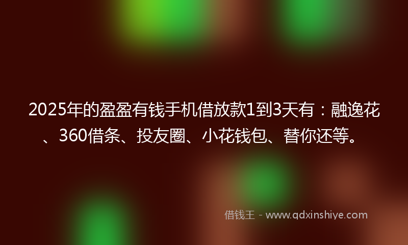 2025年的盈盈有钱手机借放款1到3天有：融逸花、360借条、投友圈、小花钱包、替你还等。