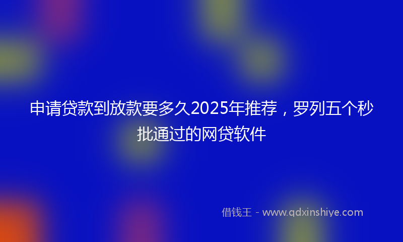 申请贷款到放款要多久2025年推荐，罗列五个秒批通过的网贷软件