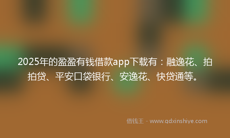 2025年的盈盈有钱借款app下载有：融逸花、拍拍贷、平安口袋银行、安逸花、快贷通等。