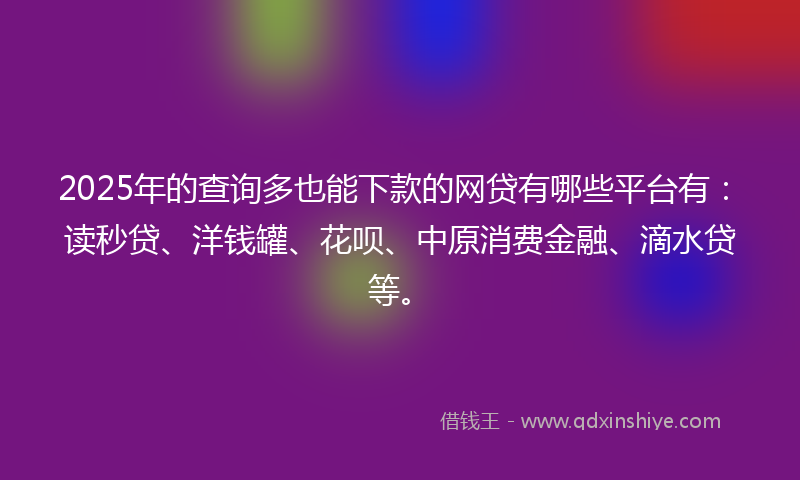 2025年的查询多也能下款的网贷有哪些平台有:读秒贷、洋钱罐、花呗、中原消费金融、滴水贷等。