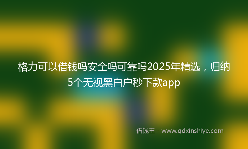 格力可以借钱吗安全吗可靠吗2025年精选，归纳5个无视黑白户秒下款app