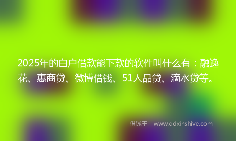 2025年的白户借款能下款的软件叫什么有：融逸花、惠商贷、微博借钱、51人品贷、滴水贷等。