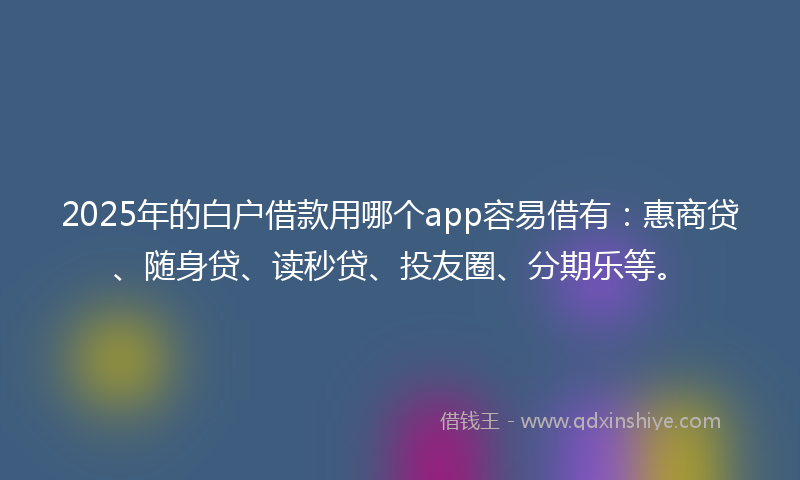 2025年的白户借款用哪个app容易借有：惠商贷、随身贷、读秒贷、投友圈、分期乐等。