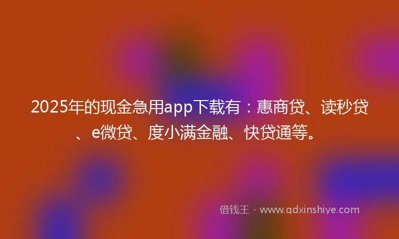2025年的现金急用app下载有：惠商贷、读秒贷、e微贷、度小满金融、快贷通等。
