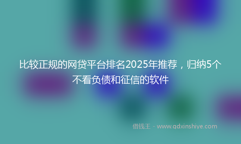 比较正规的网贷平台排名2025年推荐，归纳5个不看负债和征信的软件