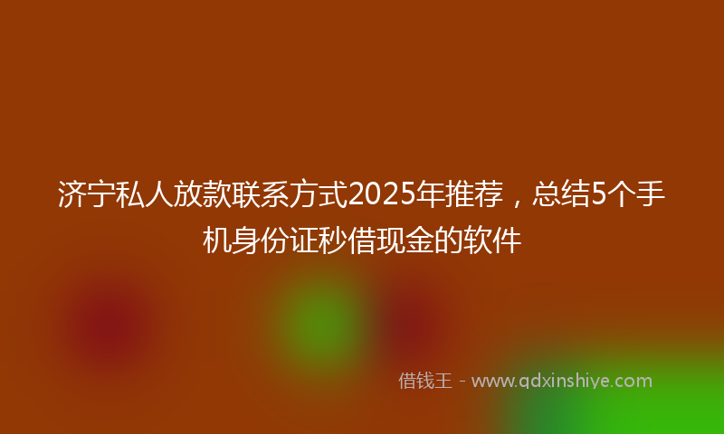 济宁私人放款联系方式2025年推荐，总结5个手机身份证秒借现金的软件